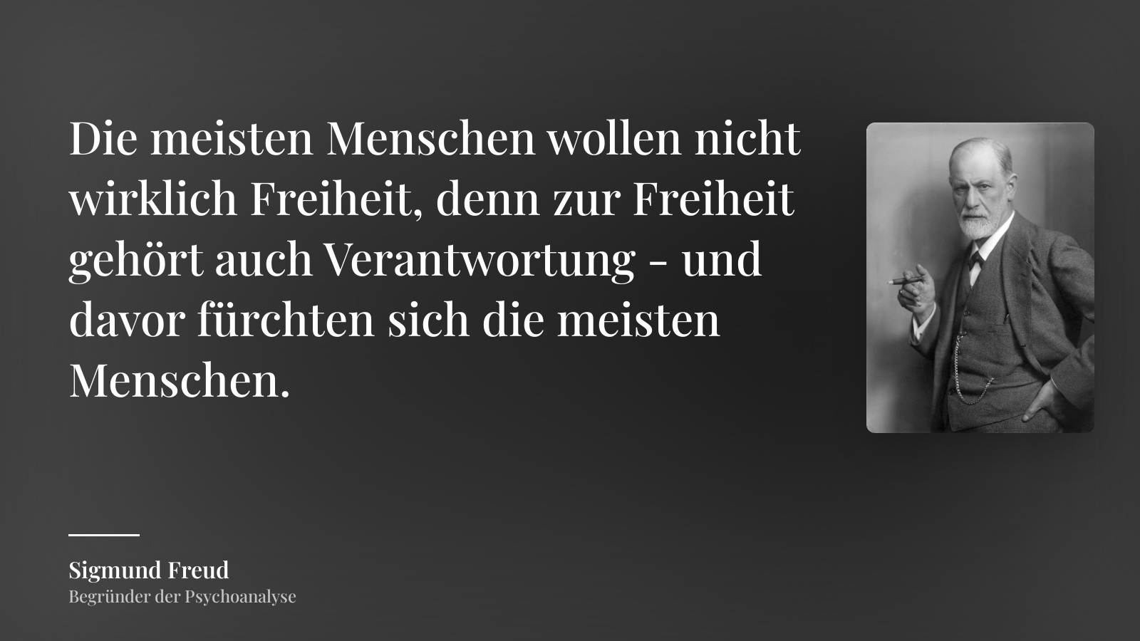 Sigmund Freud zitat: „Die meisten Menschen wollen nicht wirklich Freiheit, denn zur Freiheit gehört auch Verantwortung - und davor fürchten sich die meisten Menschen.“