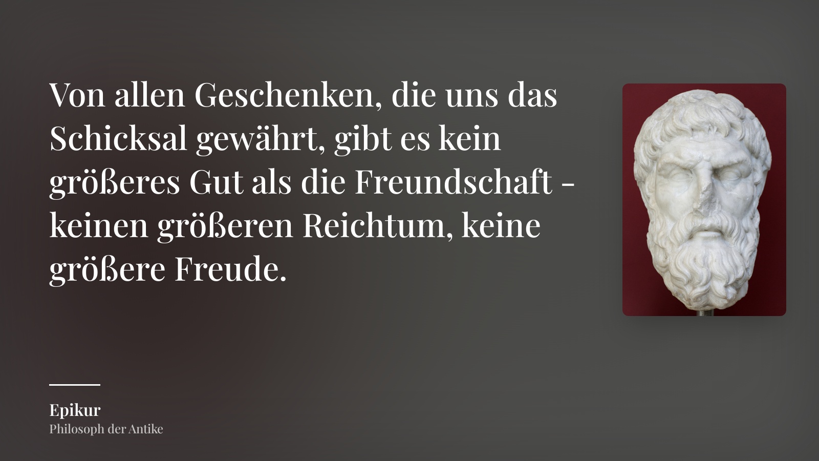 Epikur zitat: „Von allen Geschenken, die uns das Schicksal gewährt, gibt es kein größeres Gut als die Freundschaft - keinen größeren Reichtum, keine größere Freude.“