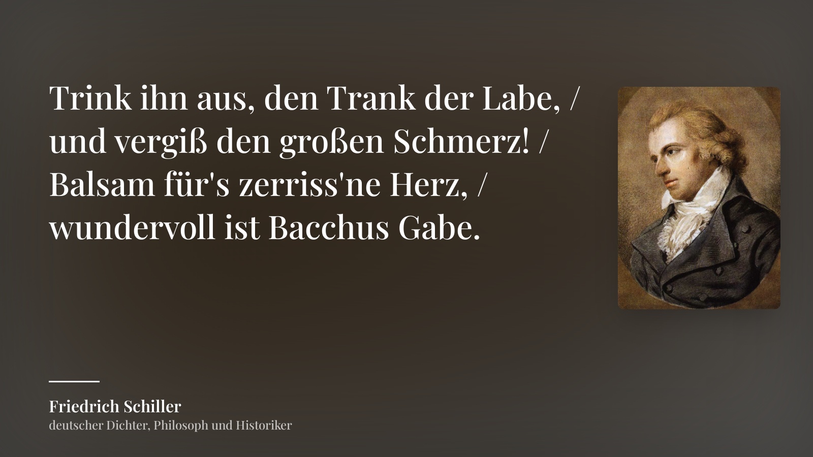Friedrich Schiller zitat: „Trink ihn aus, den Trank der Labe, / und vergiß den großen Schmerz! / Balsam für's zerriss'ne Herz, / wundervoll ist Bacchus Gabe.“