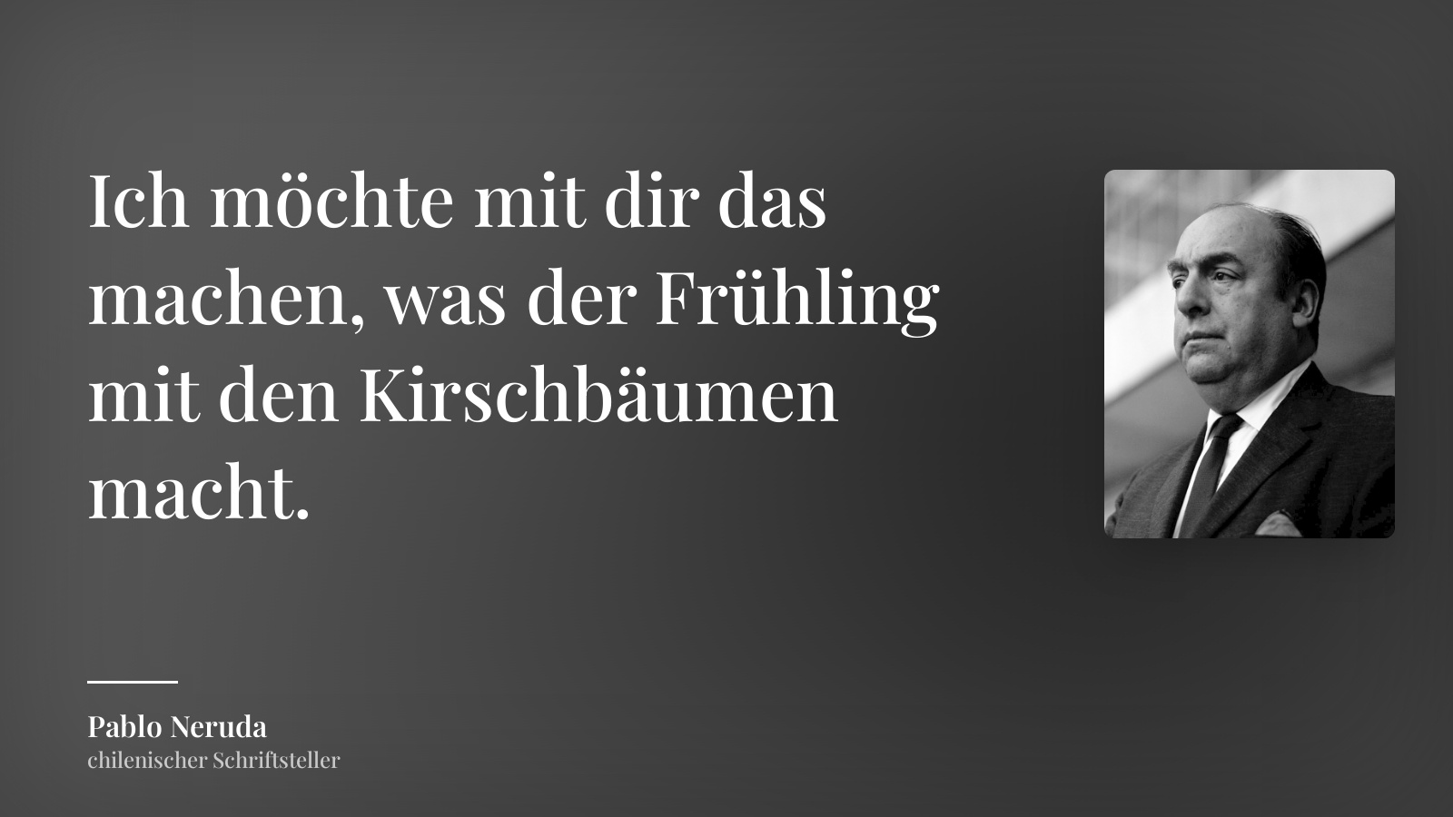 Pablo Neruda zitat: „Ich möchte mit dir das machen, was der Frühling mit den Kirschbäumen macht.“
