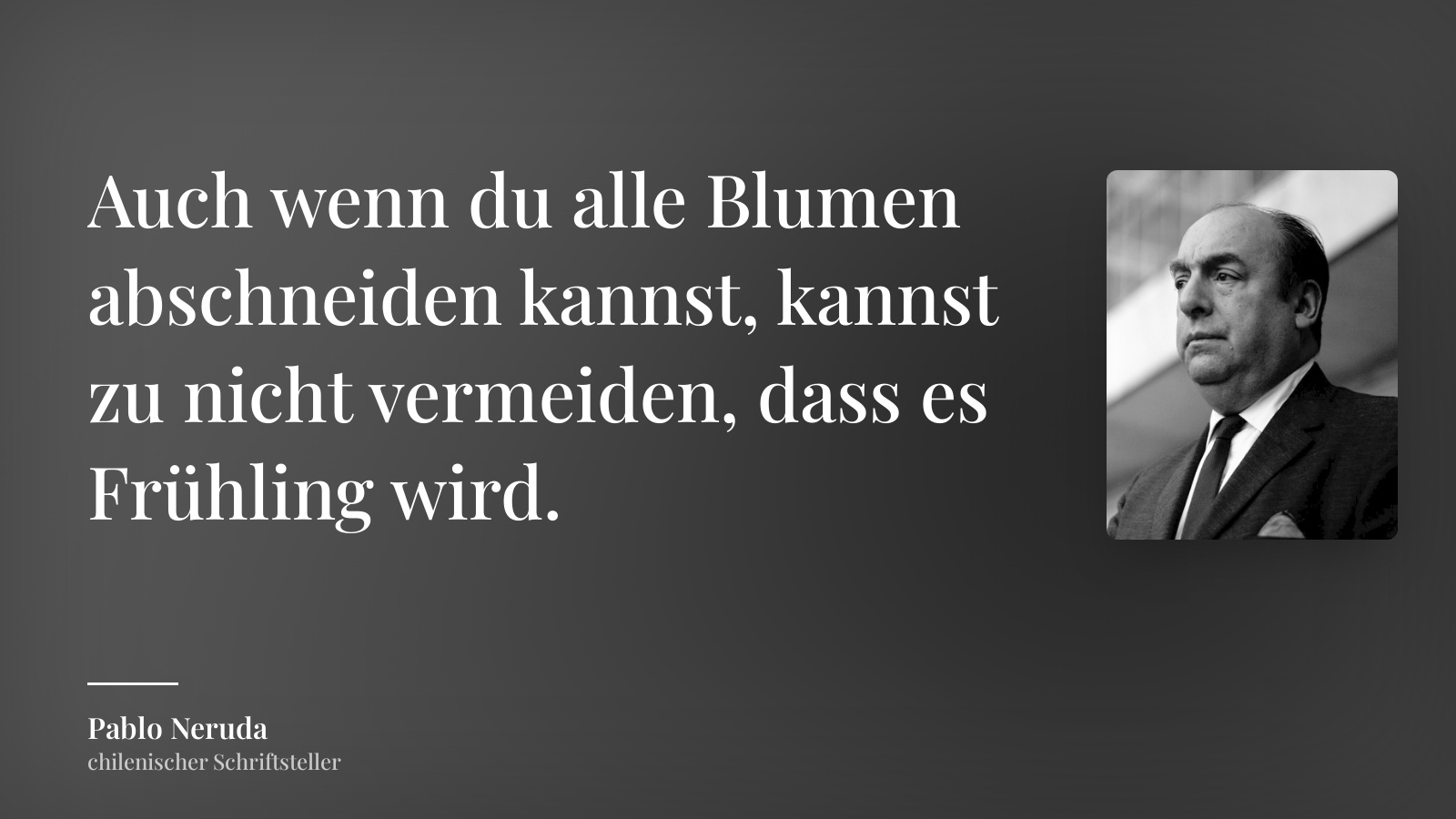 Pablo Neruda zitat: „Auch wenn du alle Blumen abschneiden kannst, kannst zu nicht vermeiden, dass es Frühling wird.“