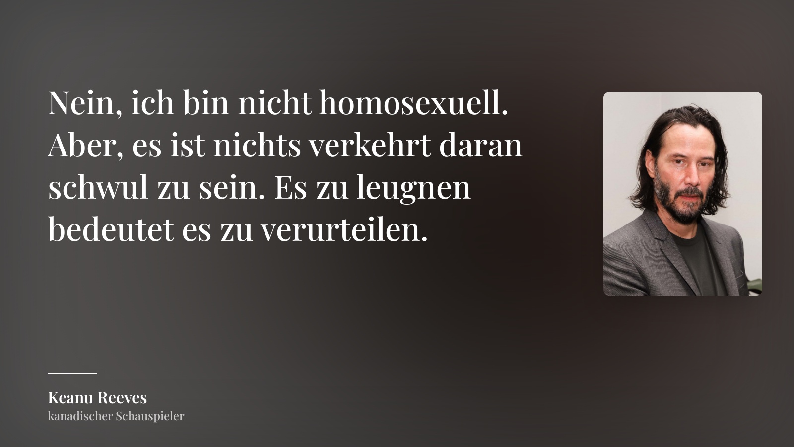 Keanu Reeves zitat: „Nein, ich bin nicht homosexuell. Aber, es ist nichts verkehrt daran schwul zu sein. Es zu leugnen bedeutet es zu verurteilen.“