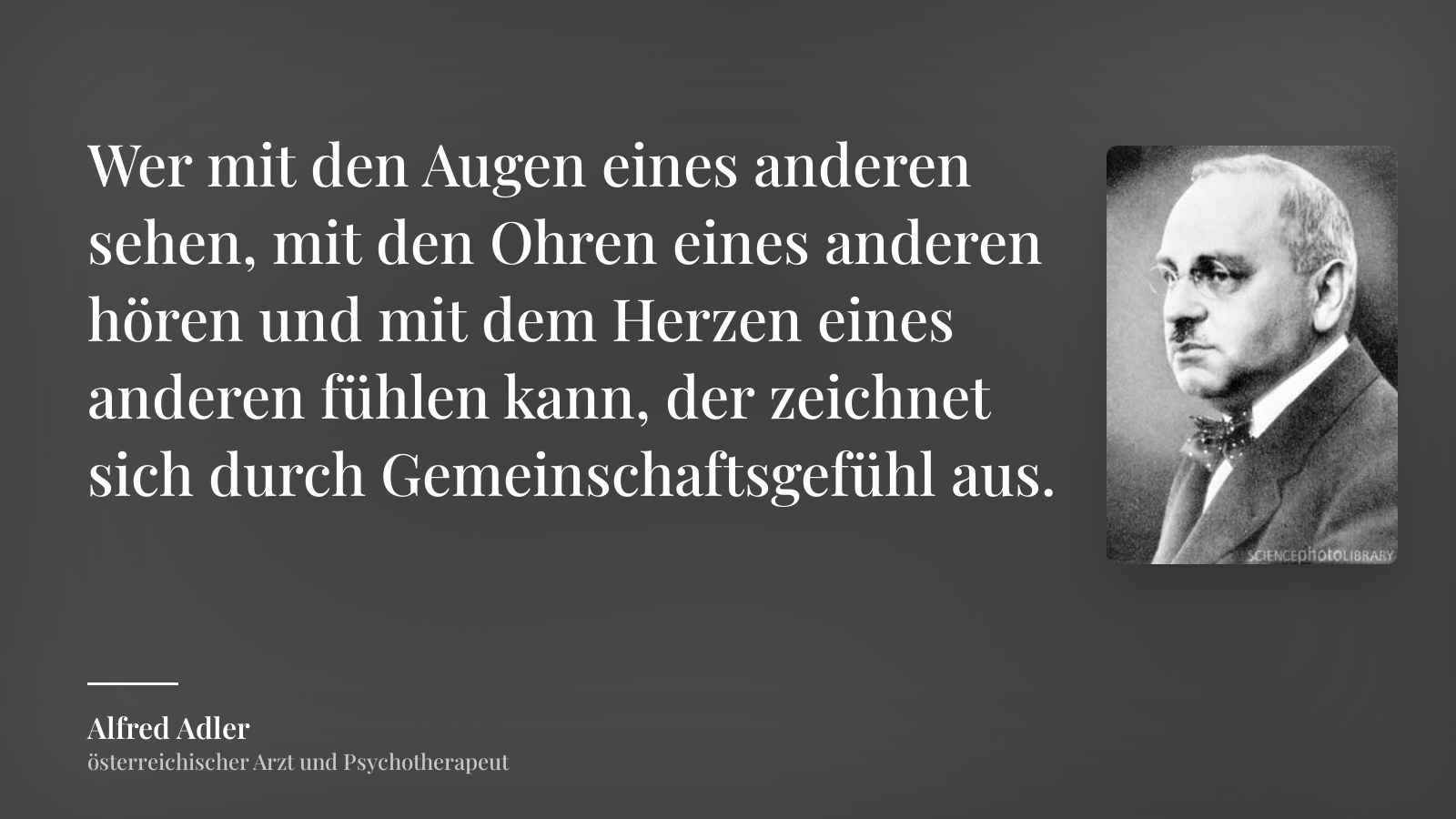 Alfred Adler zitat: „Wer mit den Augen eines anderen sehen, mit den Ohren eines anderen hören und mit dem Herzen eines anderen fühlen kann, der zeichnet sich durch Gemeinschaftsgefühl aus.“
