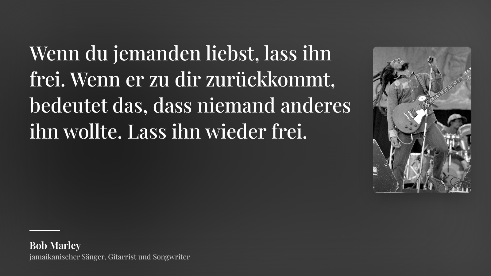 Bob Marley zitat: „Wenn du jemanden liebst, lass ihn frei. Wenn er zu dir zurückkommt, bedeutet das, dass niemand anderes ihn wollte. Lass ihn wieder frei.“
