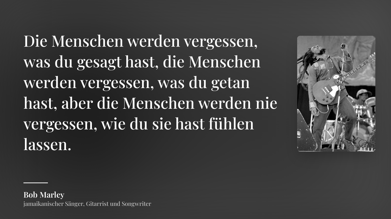Bob Marley zitat: „Die Menschen werden vergessen, was du gesagt hast, die Menschen werden vergessen, was du getan hast, aber die Menschen werden nie vergessen, wie du sie hast fühlen lassen.“