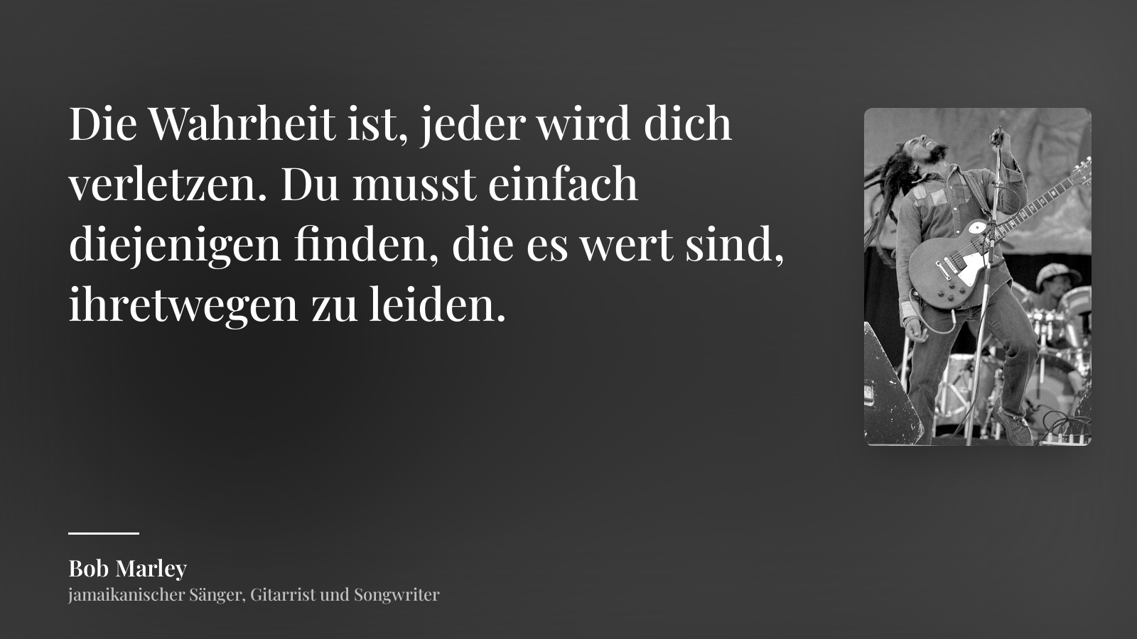 Bob Marley zitat: „Die Wahrheit ist, jeder wird dich verletzen. Du musst einfach diejenigen finden, die es wert sind, ihretwegen zu leiden.“