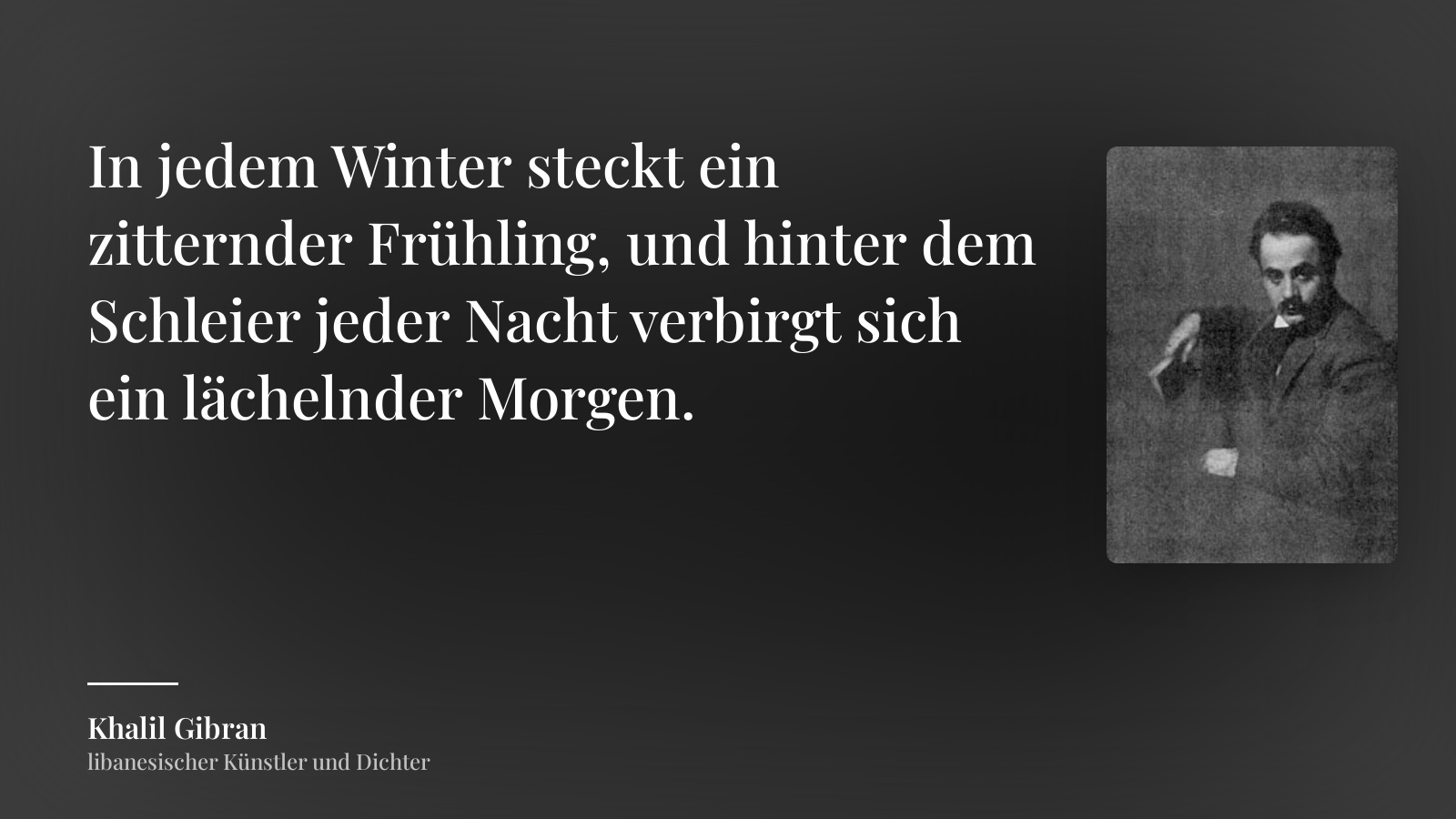 Khalil Gibran zitat: „In jedem Winter steckt ein zitternder Frühling, und hinter dem Schleier jeder Nacht verbirgt sich ein lächelnder Morgen.“