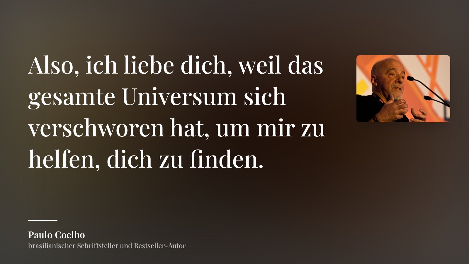Paulo Coelho zitat: „Also, ich liebe dich, weil das gesamte Universum sich verschworen hat, um mir zu helfen, dich zu finden.“