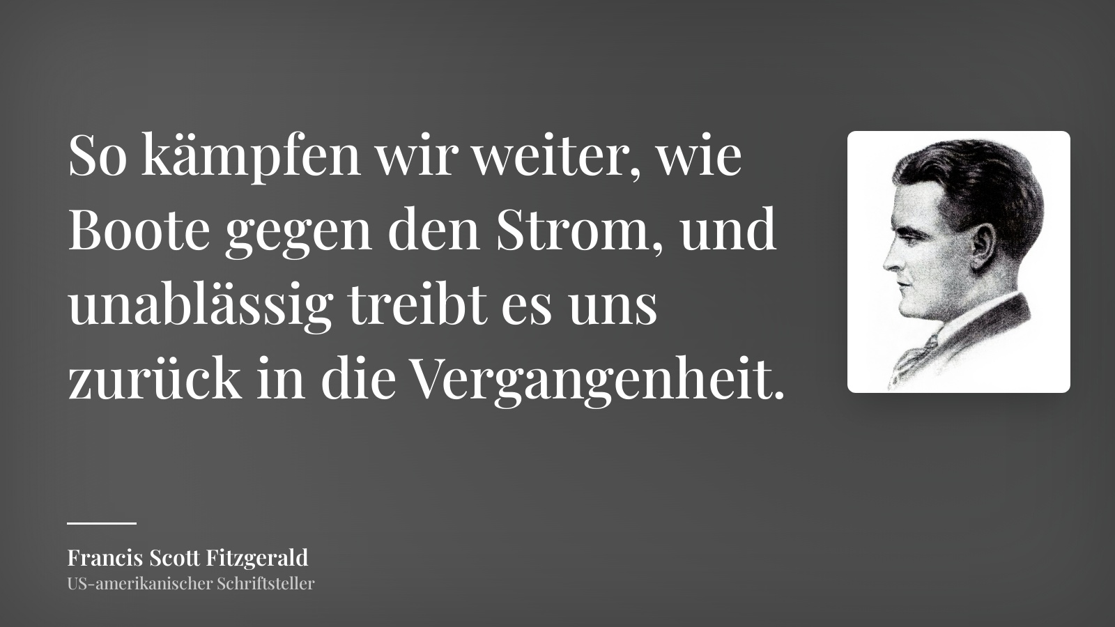 Francis Scott Fitzgerald zitat: „So kämpfen wir weiter, wie Boote gegen den Strom, und unablässig treibt es uns zurück in die Vergangenheit.“