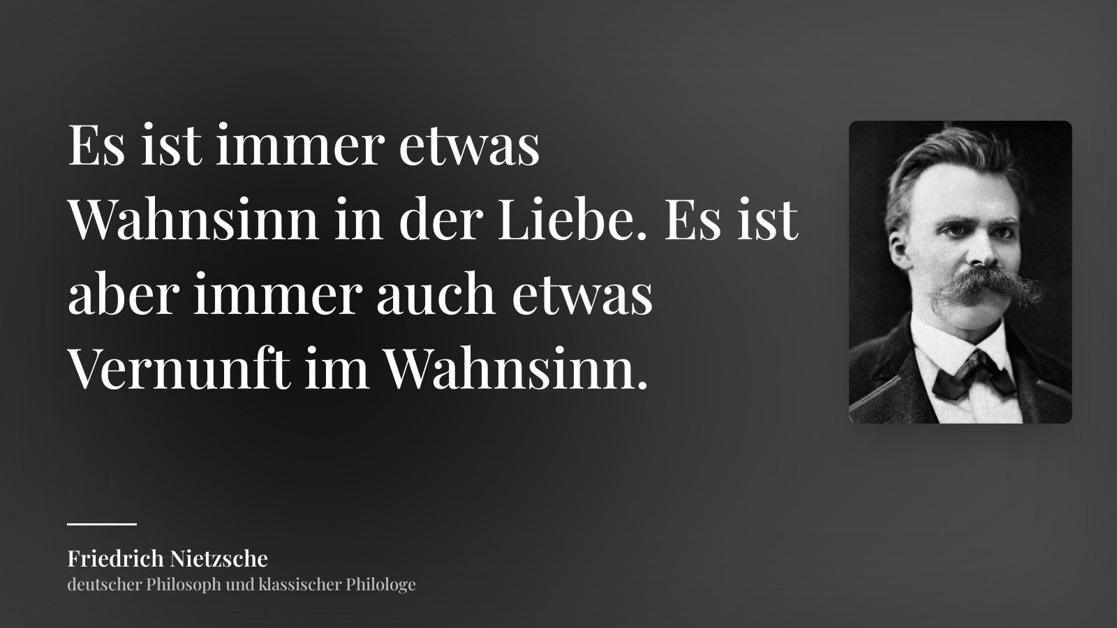 Friedrich Nietzsche zitat: „Es ist immer etwas Wahnsinn in der Liebe. Es ist aber immer auch etwas Vernunft im Wahnsinn.“