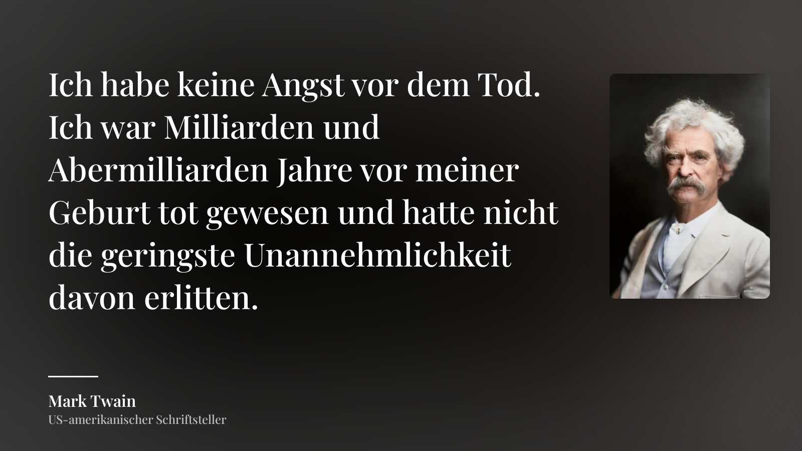 Mark Twain zitat: „Ich habe keine Angst vor dem Tod. Ich war Milliarden und Abermilliarden Jahre vor meiner Geburt tot gewesen und hatte nicht die geringste Unannehmlichkeit davon erlitten.“