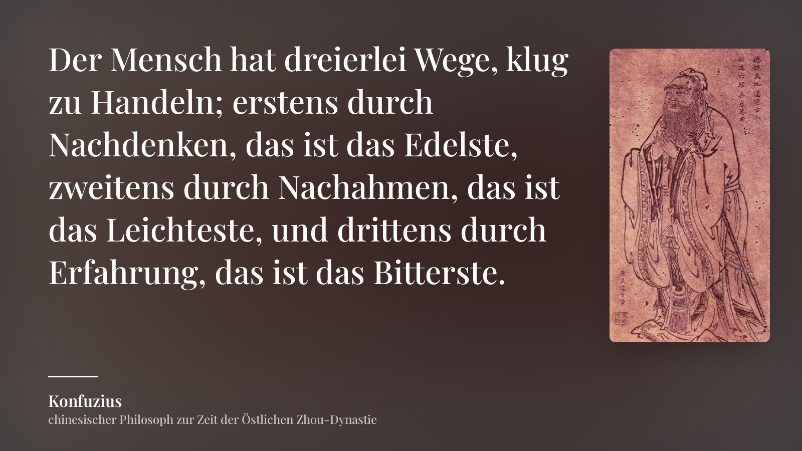 Konfuzius zitat: „Der Mensch hat dreierlei Wege, klug zu Handeln; erstens durch Nachdenken, das ist das Edelste, zweitens durch Nachahmen, das ist das Leichteste, und drittens durch Erfahrung, das ist das Bitterste.“