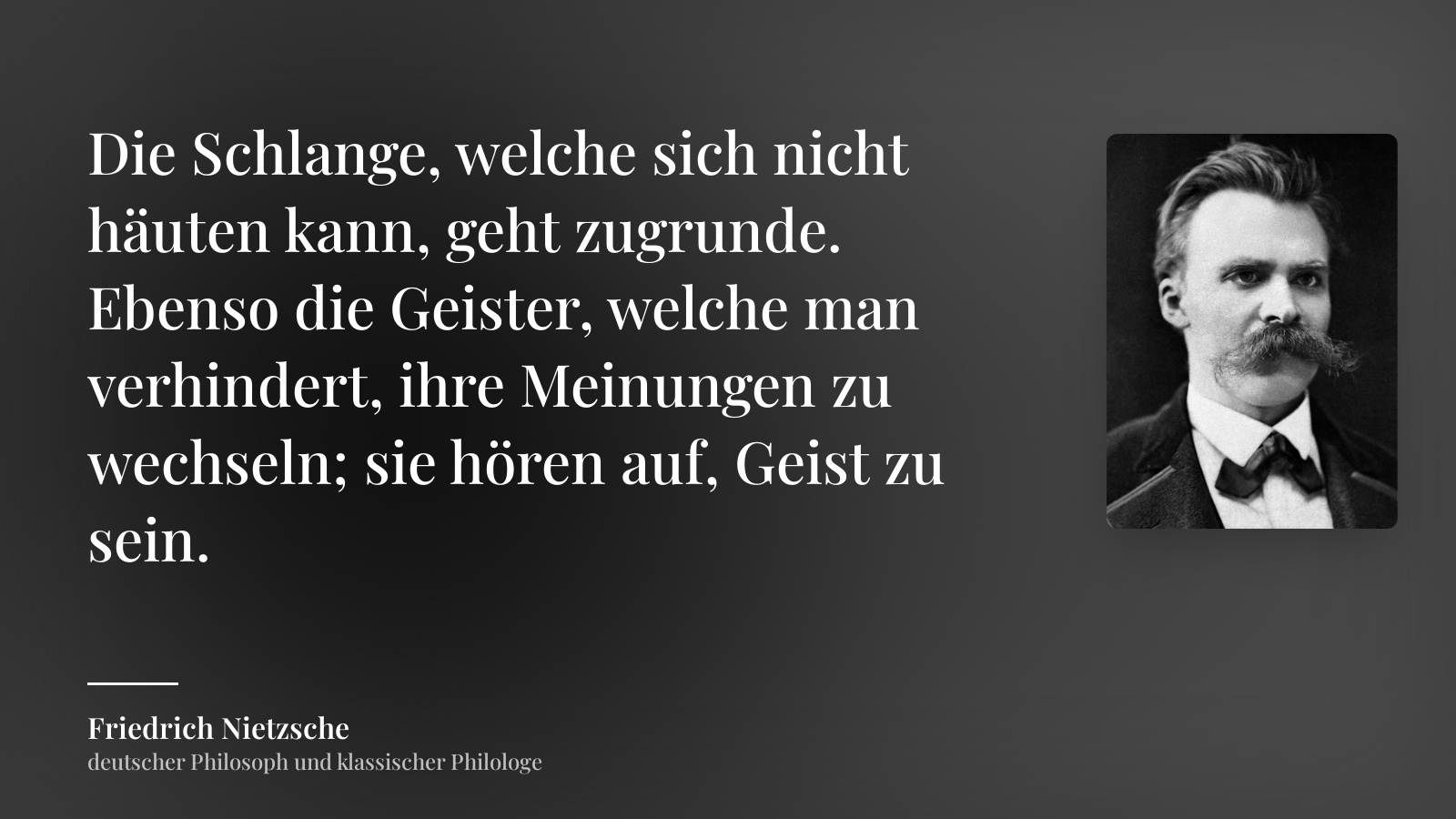Friedrich Nietzsche zitat: „Die Schlange, welche sich nicht häuten kann, geht zugrunde. Ebenso die Geister, welche man verhindert, ihre Meinungen zu wechseln; sie hören auf, Geist zu sein.“