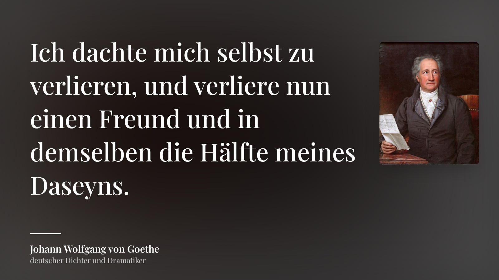 Johann Wolfgang von Goethe zitat: „Ich dachte mich selbst zu verlieren, und verliere nun einen Freund und in demselben die Hälfte meines Daseyns.“