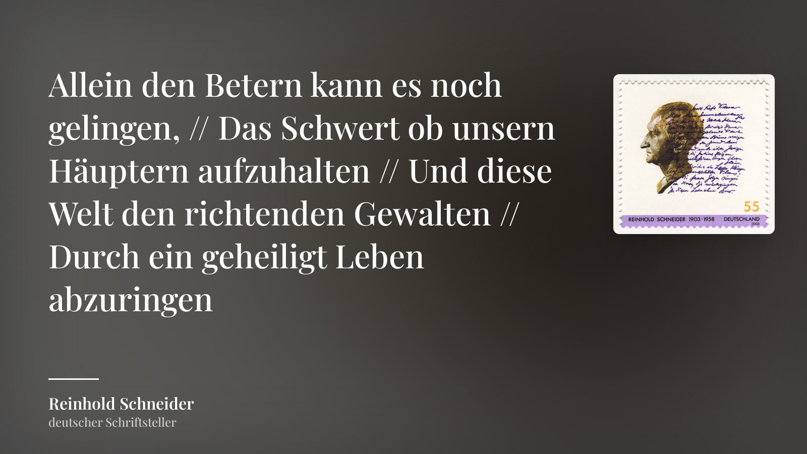 Reinhold Schneider zitat: „Allein den Betern kann es noch gelingen, // Das Schwert ob unsern Häuptern aufzuhalten // Und diese Welt den richtenden Gewalten // Durch ein geheiligt Leben abzuringen“