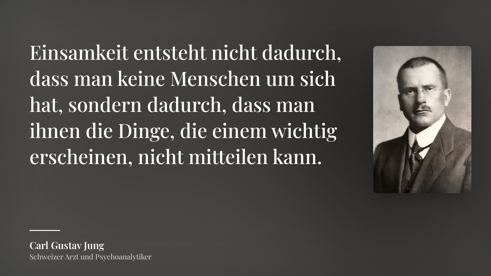 Carl Gustav Jung zitat: „Einsamkeit entsteht nicht dadurch, dass man keine Menschen um sich hat, sondern dadurch, dass man ihnen die Dinge, die einem wichtig erscheinen, nicht mitteilen kann.“