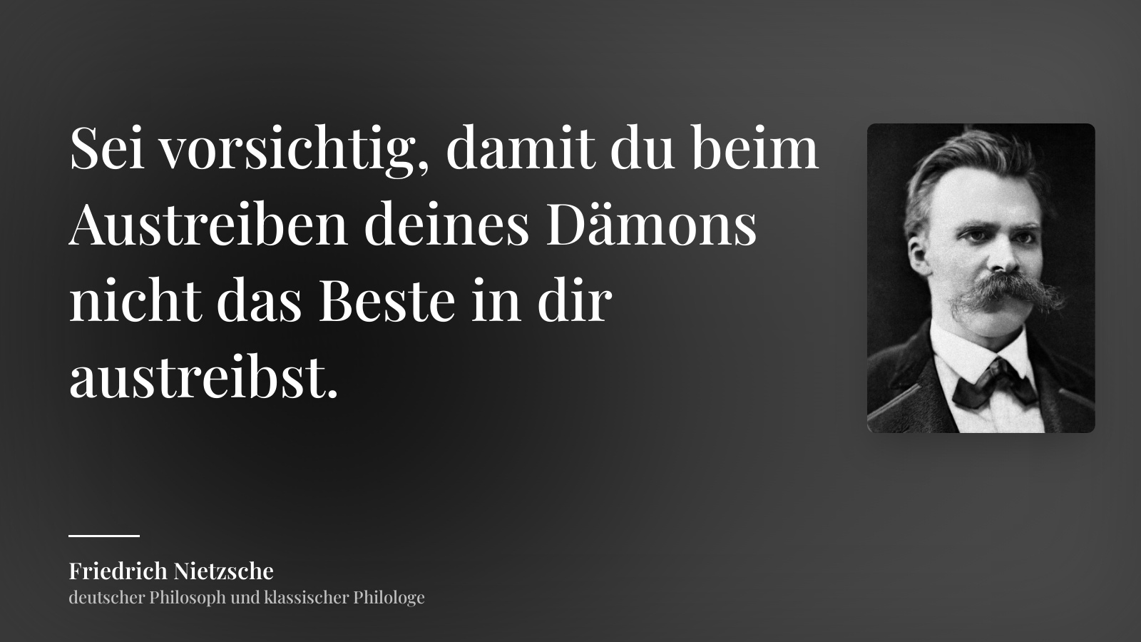 Friedrich Nietzsche zitat: „Sei vorsichtig, damit du beim Austreiben deines Dämons nicht das Beste in dir austreibst.“