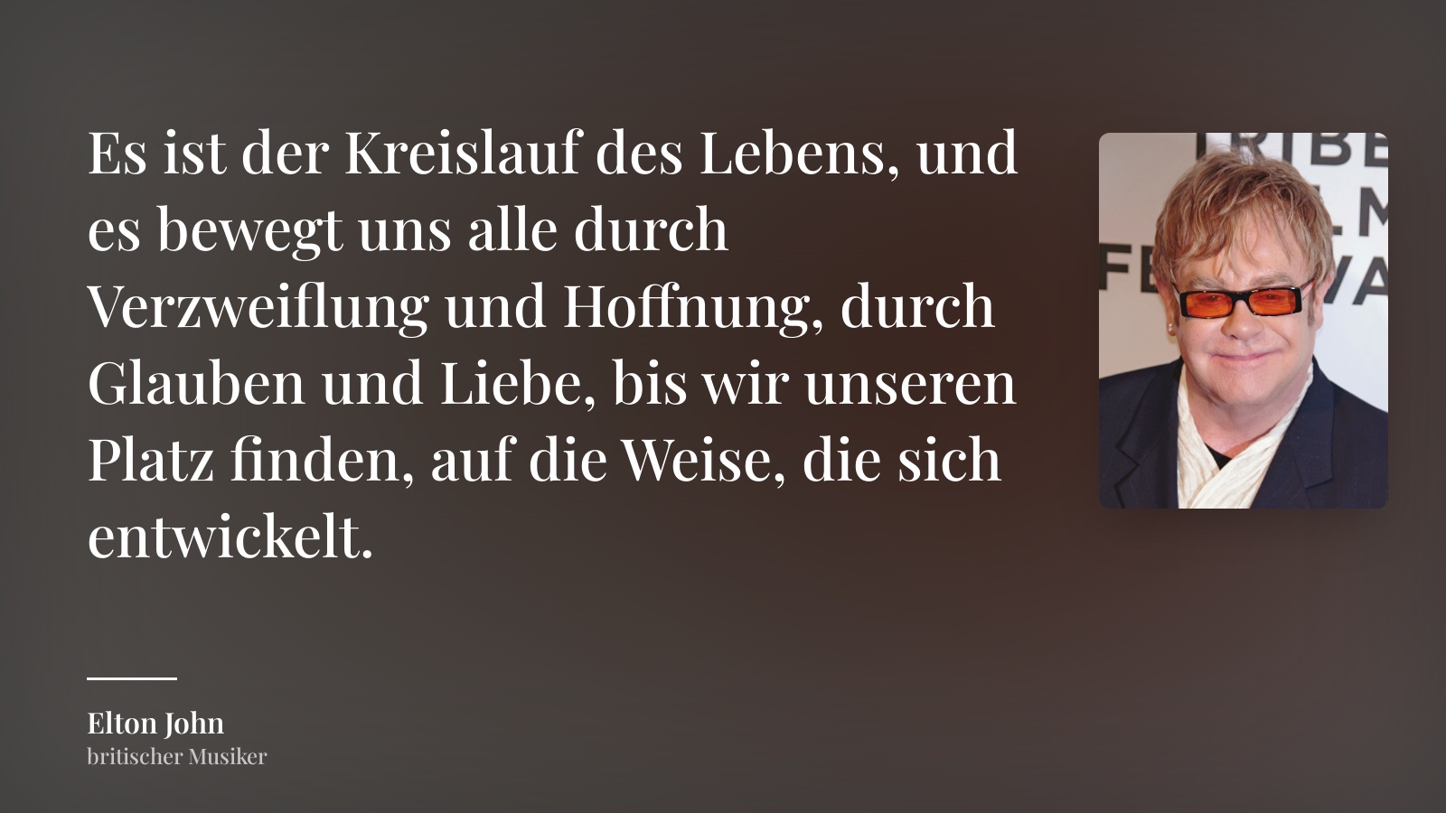 Elton John zitat: „Es ist der Kreislauf des Lebens, und es bewegt uns alle durch Verzweiflung und Hoffnung, durch Glauben und Liebe, bis wir unseren Platz finden, auf die Weise, die sich entwickelt.“