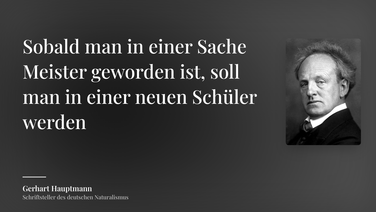 Gerhart Hauptmann zitat: „Sobald man in einer Sache Meister geworden ist, soll man in einer neuen Schüler werden“