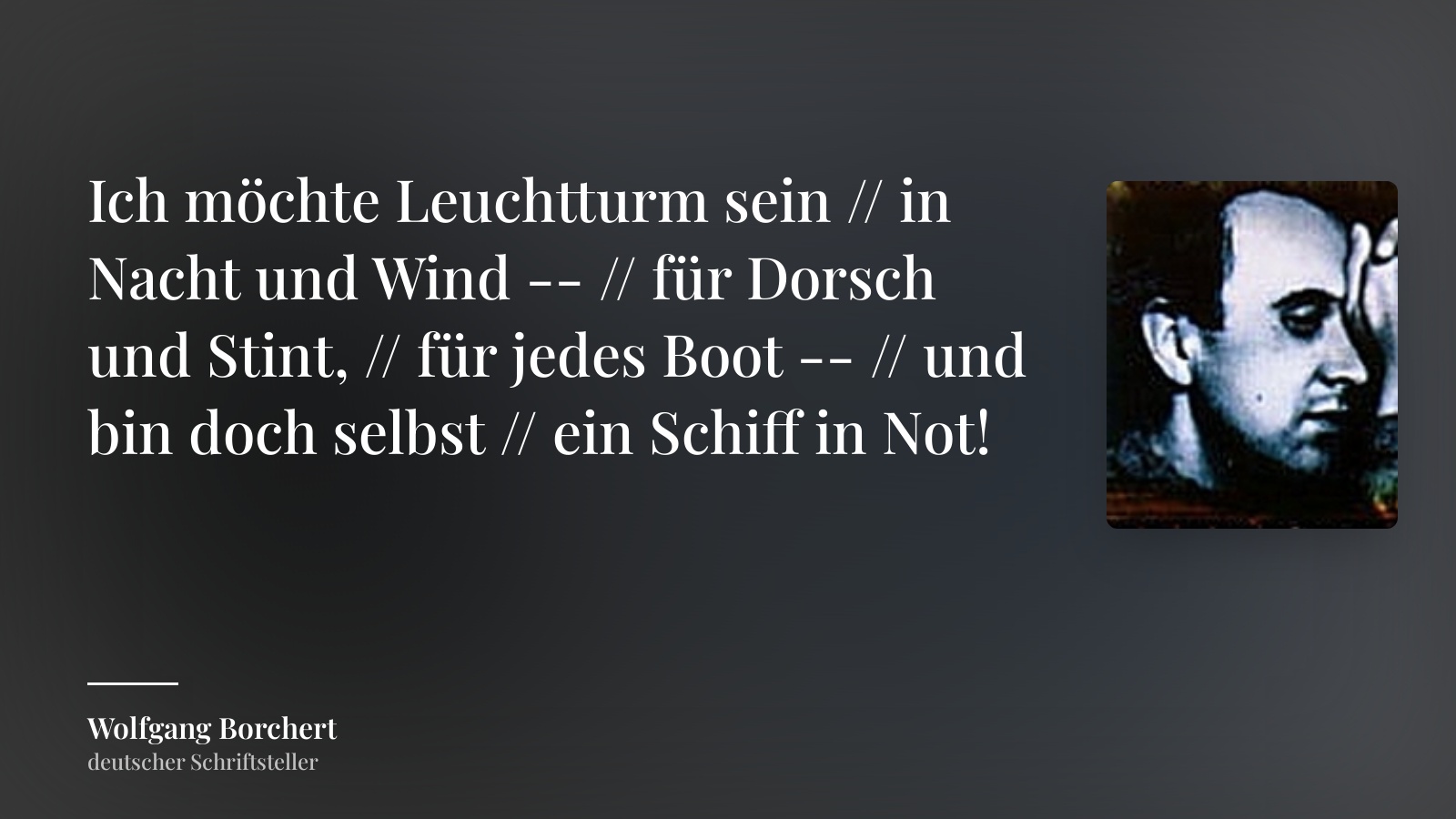 Wolfgang Borchert zitat: „Ich möchte Leuchtturm sein // in Nacht und Wind -- // für Dorsch und Stint, // für jedes Boot -- // und bin doch selbst // ein Schiff in Not!“