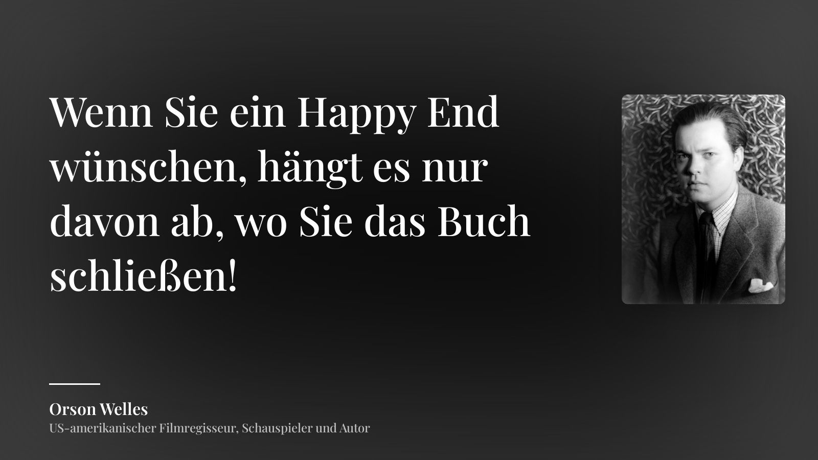 Orson Welles zitat: „Wenn Sie ein Happy End wünschen, hängt es nur davon ab, wo Sie das Buch schließen!“