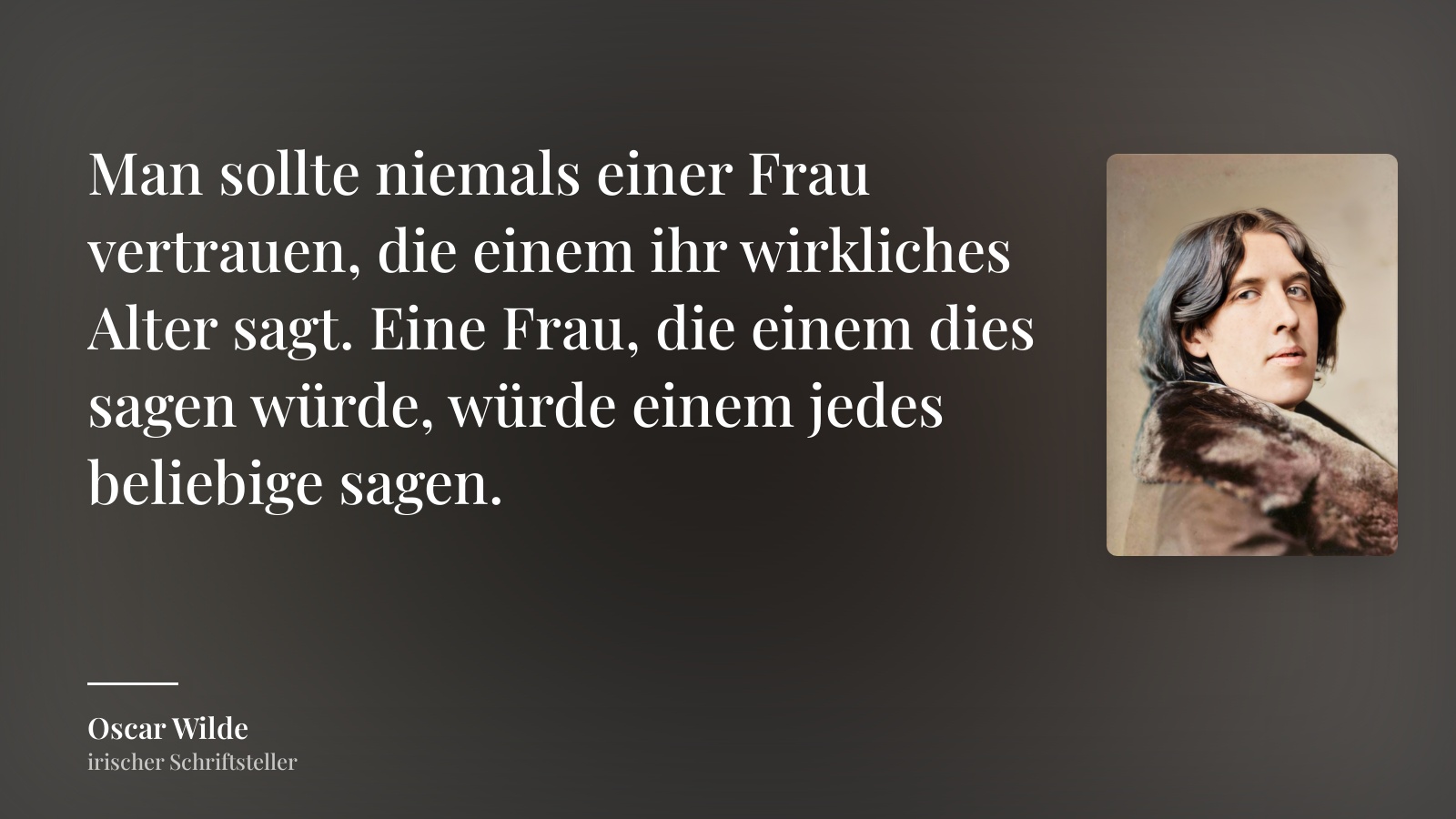Oscar Wilde zitat: „Man sollte niemals einer Frau vertrauen, die einem ihr wirkliches Alter sagt. Eine Frau, die einem dies sagen würde, würde einem jedes beliebige sagen.“