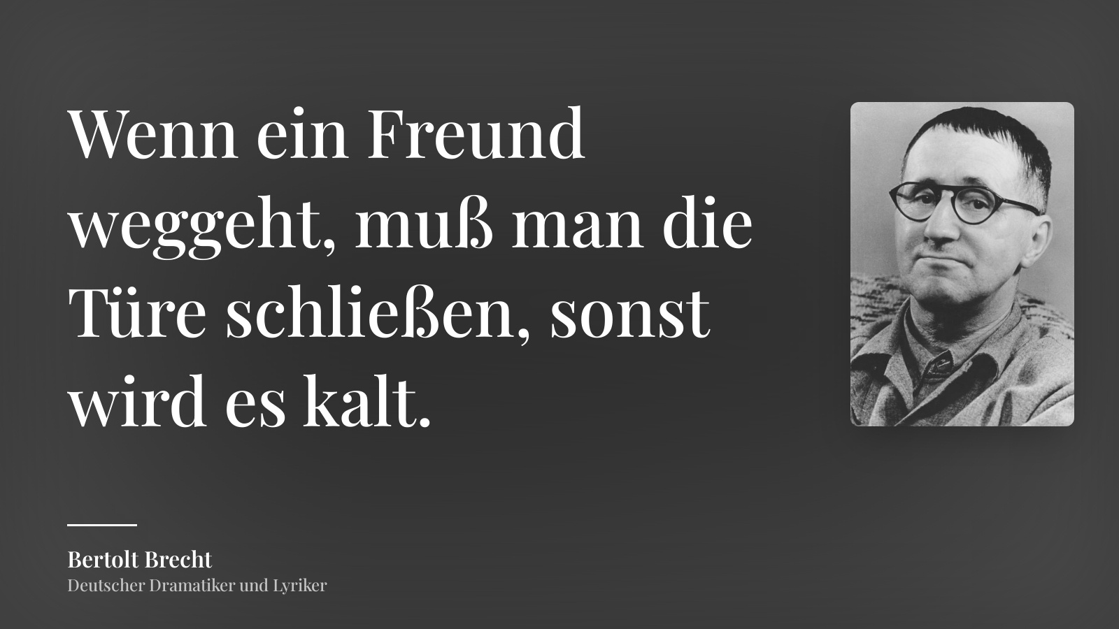 Bertolt Brecht zitat: „Wenn ein Freund weggeht, muß man die Türe schließen, sonst wird es kalt.“