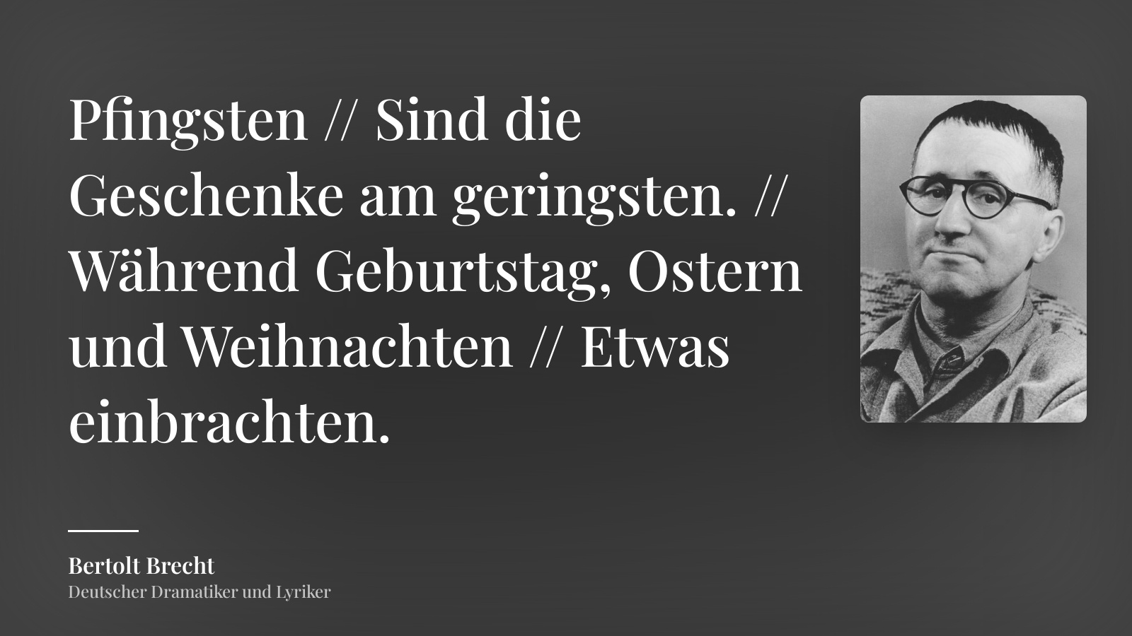 Bertolt Brecht zitat: „Pfingsten // Sind die Geschenke am geringsten. // Während Geburtstag, Ostern und Weihnachten // Etwas einbrachten.“