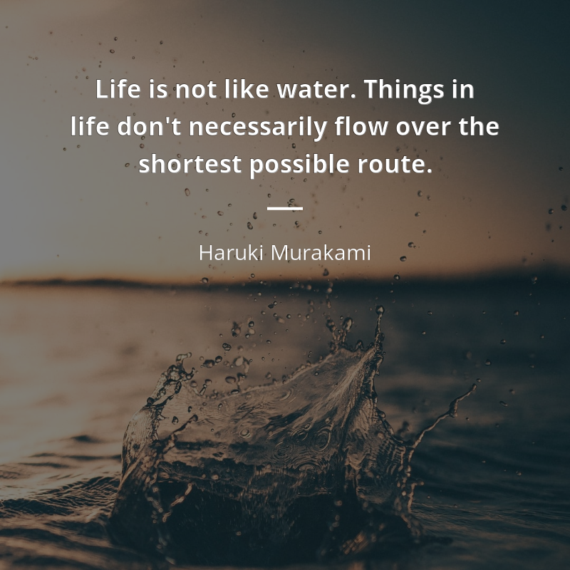 Haruki Murakami zitat: “Life is not like water. Things in life don't necessarily flow over the shortest possible route.”
