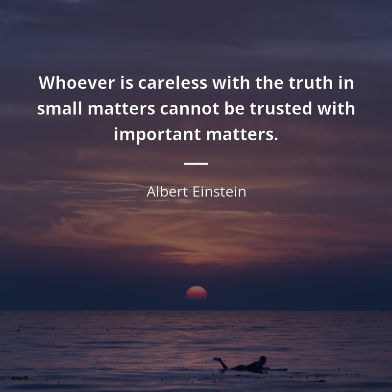 Albert Einstein zitat: “Whoever is careless with the truth in small matters cannot be trusted with important matters.”