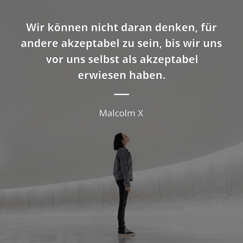 Malcolm X zitat: „Wir können nicht daran denken, für andere akzeptabel zu sein, bis wir uns vor uns selbst als akzeptabel erwiesen haben.“