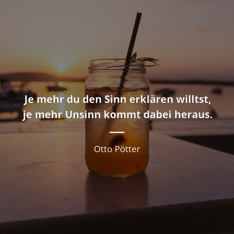 Otto Pötter zitat: „Je mehr du den Sinn erklären willst,
je mehr Unsinn kommt dabei heraus.“