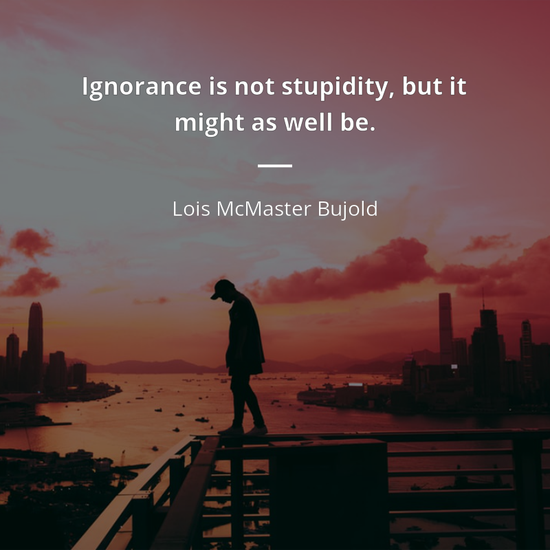 Lois McMaster Bujold zitat: “Ignorance is not stupidity, but it might as well be.”