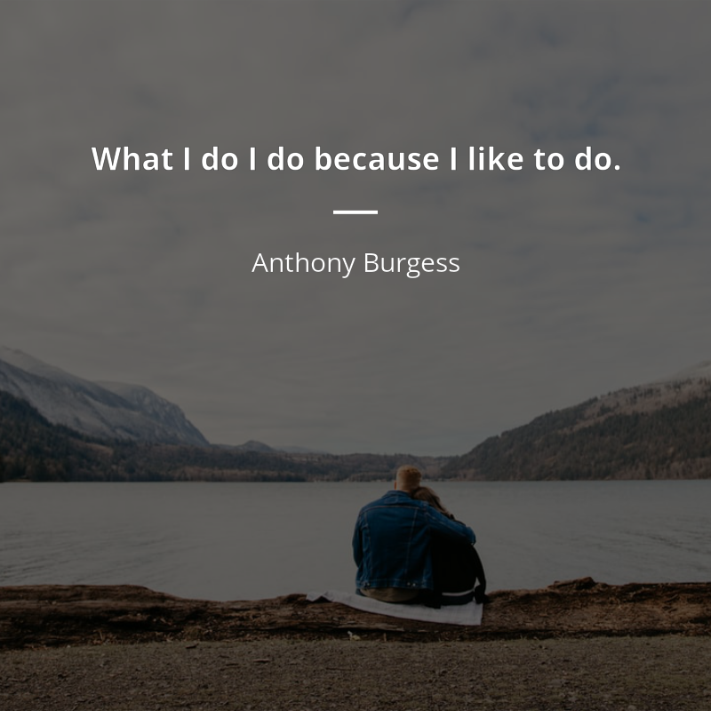 Anthony Burgess zitat: “What I do I do because I like to do.”