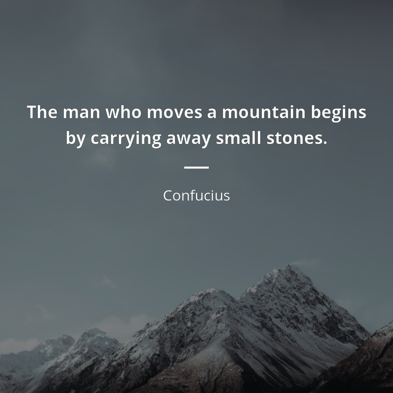 Confucius zitat: “The man who moves a mountain begins by carrying away small stones.”